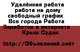 Удалённая работа, работа на дому, свободный график. - Все города Работа » Заработок в интернете   . Крым,Судак